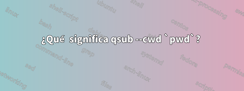 ¿Qué significa qsub --cwd `pwd`?