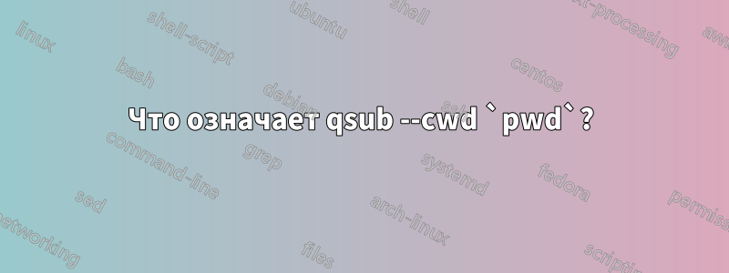 Что означает qsub --cwd `pwd`?