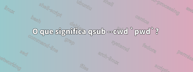 O que significa qsub --cwd `pwd`?