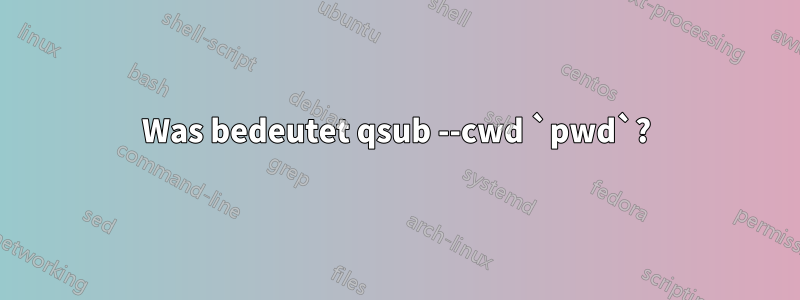 Was bedeutet qsub --cwd `pwd`?