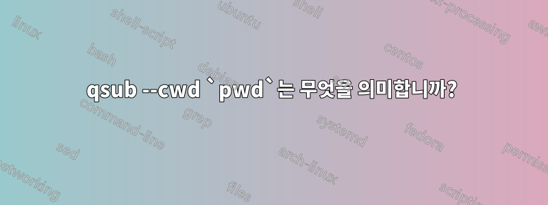 qsub --cwd `pwd`는 무엇을 의미합니까?