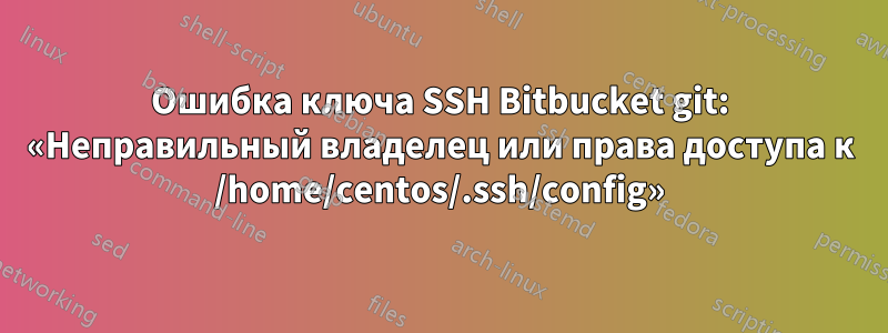 Ошибка ключа SSH Bitbucket git: «Неправильный владелец или права доступа к /home/centos/.ssh/config»