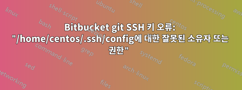 Bitbucket git SSH 키 오류: "/home/centos/.ssh/config에 대한 잘못된 소유자 또는 권한"