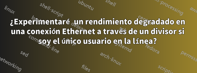 ¿Experimentaré un rendimiento degradado en una conexión Ethernet a través de un divisor si soy el único usuario en la línea?