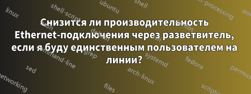 Снизится ли производительность Ethernet-подключения через разветвитель, если я буду единственным пользователем на линии?