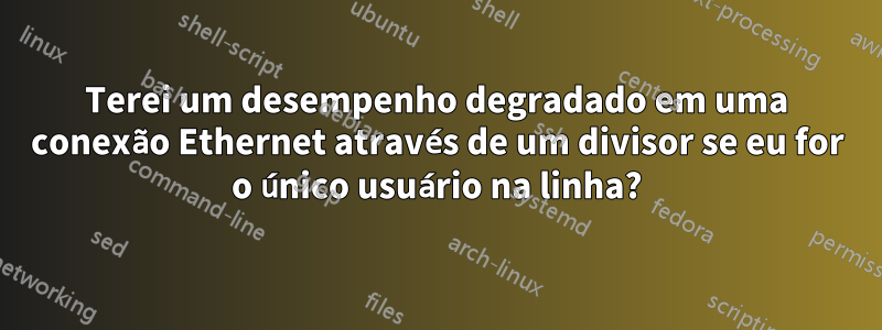 Terei um desempenho degradado em uma conexão Ethernet através de um divisor se eu for o único usuário na linha?