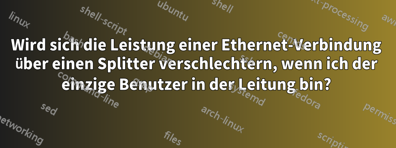 Wird sich die Leistung einer Ethernet-Verbindung über einen Splitter verschlechtern, wenn ich der einzige Benutzer in der Leitung bin?