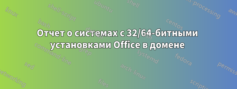 Отчет о системах с 32/64-битными установками Office в домене