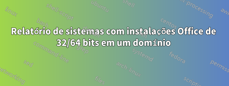 Relatório de sistemas com instalações Office de 32/64 bits em um domínio