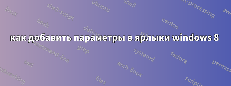 как добавить параметры в ярлыки windows 8