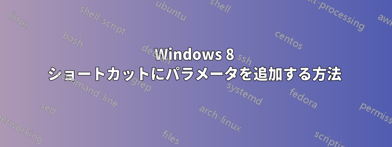 Windows 8 ショートカットにパラメータを追加する方法