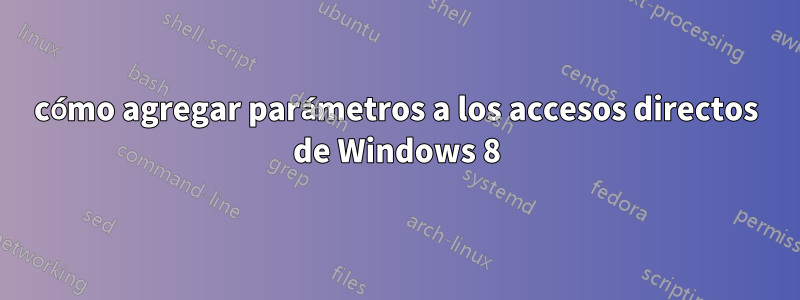 cómo agregar parámetros a los accesos directos de Windows 8