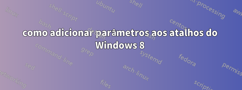 como adicionar parâmetros aos atalhos do Windows 8