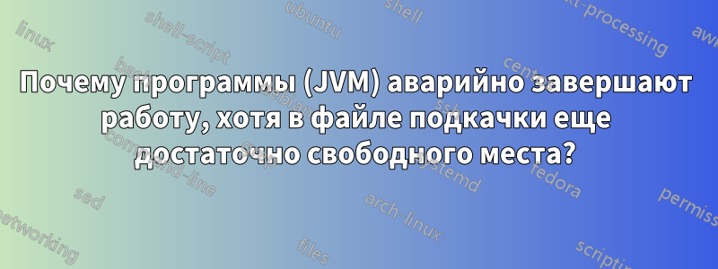 Почему программы (JVM) аварийно завершают работу, хотя в файле подкачки еще достаточно свободного места?