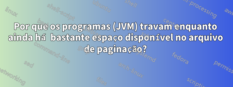 Por que os programas (JVM) travam enquanto ainda há bastante espaço disponível no arquivo de paginação?