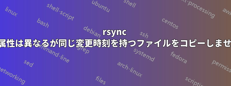 rsync は、属性は異なるが同じ変更時刻を持つファイルをコピーしません。