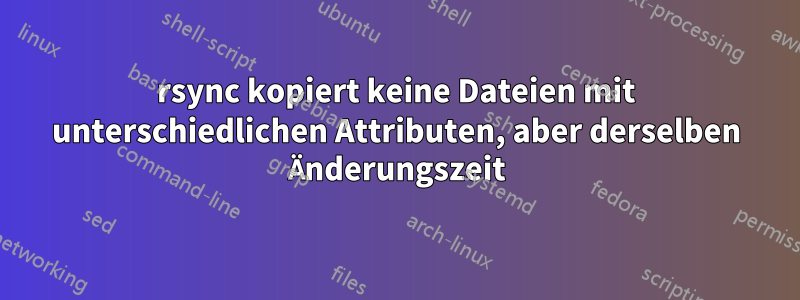 rsync kopiert keine Dateien mit unterschiedlichen Attributen, aber derselben Änderungszeit