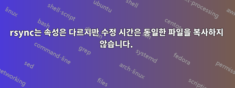 rsync는 속성은 다르지만 수정 시간은 동일한 파일을 복사하지 않습니다.