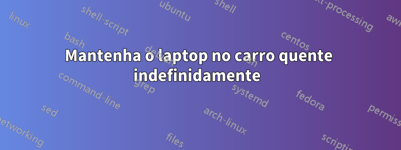 Mantenha o laptop no carro quente indefinidamente 