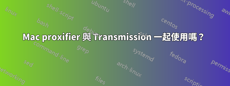 Mac proxifier 與 Transmission 一起使用嗎？