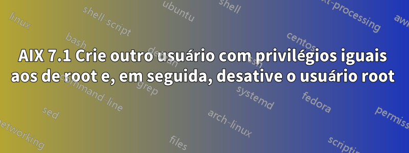 AIX 7.1 Crie outro usuário com privilégios iguais aos de root e, em seguida, desative o usuário root