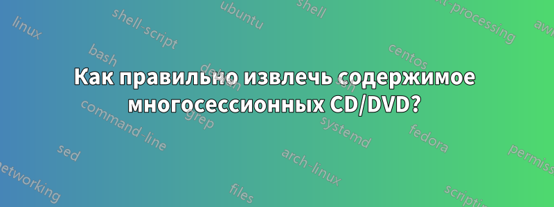 Как правильно извлечь содержимое многосессионных CD/DVD?