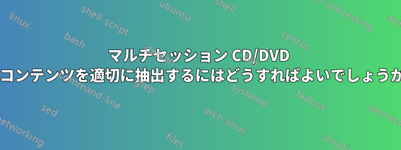 マルチセッション CD/DVD のコンテンツを適切に抽出するにはどうすればよいでしょうか?