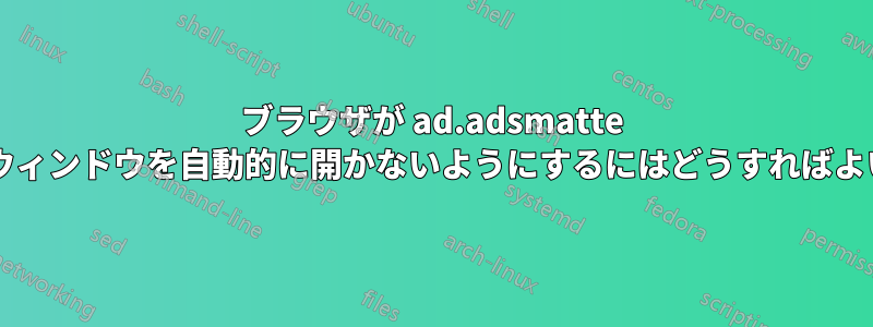 ブラウザが ad.adsmatte の新しいウィンドウを自動的に開かないようにするにはどうすればよいですか?