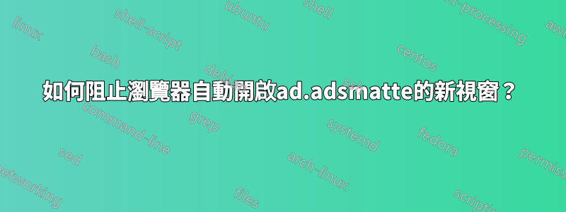 如何阻止瀏覽器自動開啟ad.adsmatte的新視窗？