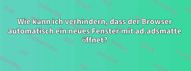 Wie kann ich verhindern, dass der Browser automatisch ein neues Fenster mit ad.adsmatte öffnet?