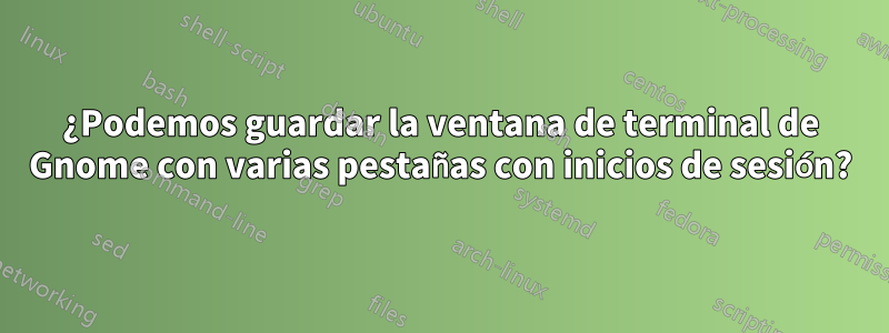 ¿Podemos guardar la ventana de terminal de Gnome con varias pestañas con inicios de sesión?