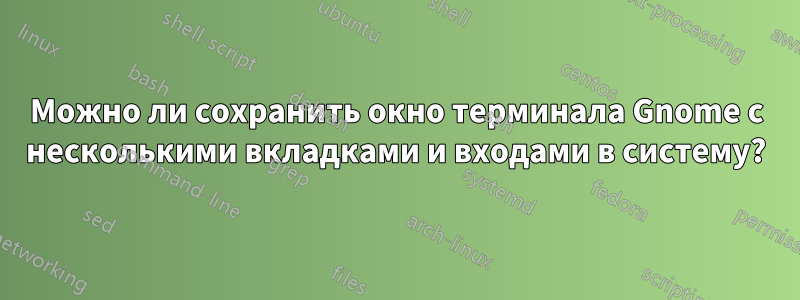 Можно ли сохранить окно терминала Gnome с несколькими вкладками и входами в систему?