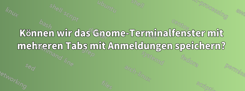 Können wir das Gnome-Terminalfenster mit mehreren Tabs mit Anmeldungen speichern?