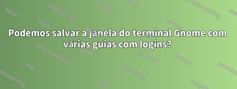 Podemos salvar a janela do terminal Gnome com várias guias com logins?