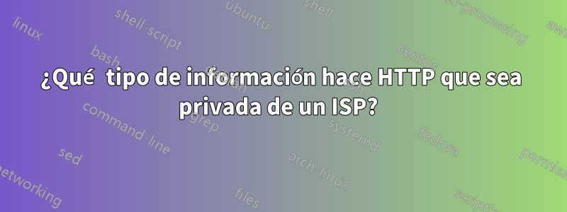 ¿Qué tipo de información hace HTTP que sea privada de un ISP? 