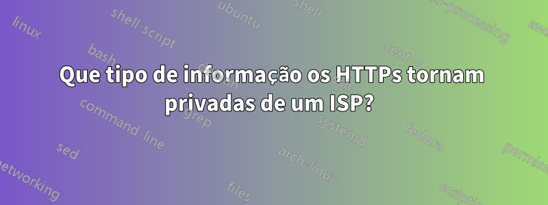 Que tipo de informação os HTTPs tornam privadas de um ISP? 