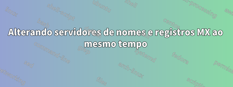 Alterando servidores de nomes e registros MX ao mesmo tempo