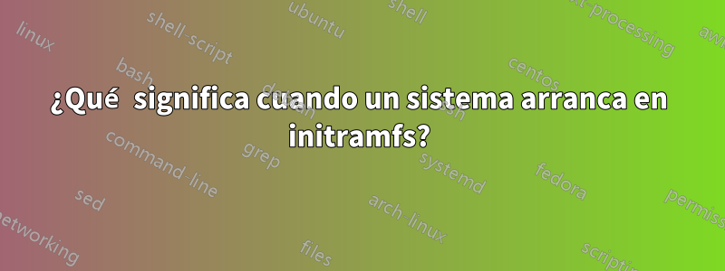 ¿Qué significa cuando un sistema arranca en initramfs?