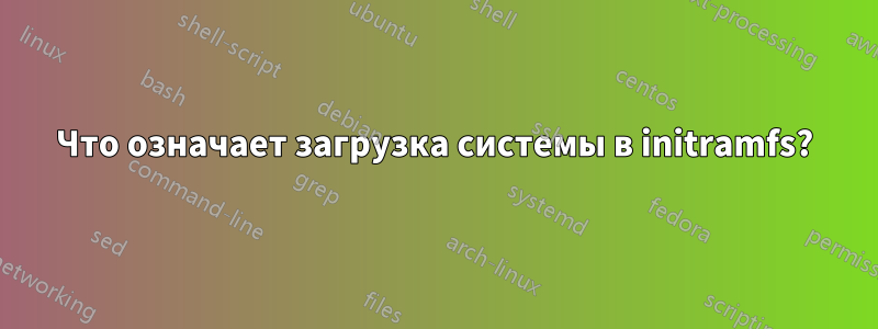 Что означает загрузка системы в initramfs?