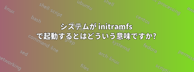 システムが initramfs で起動するとはどういう意味ですか?