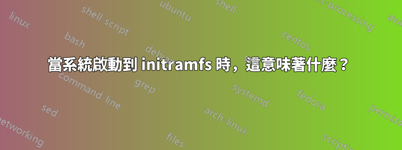 當系統啟動到 initramfs 時，這意味著什麼？