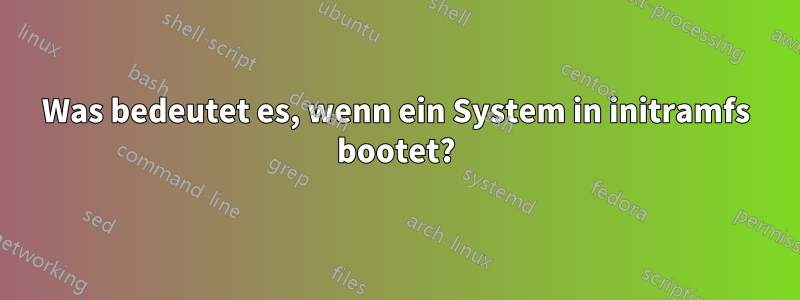 Was bedeutet es, wenn ein System in initramfs bootet?