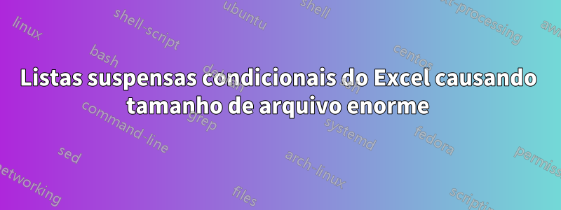 Listas suspensas condicionais do Excel causando tamanho de arquivo enorme