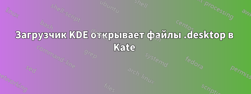 Загрузчик KDE открывает файлы .desktop в Kate