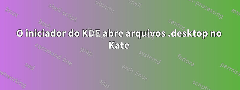 O iniciador do KDE abre arquivos .desktop no Kate