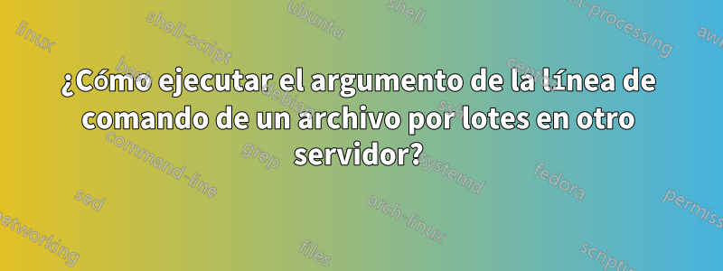 ¿Cómo ejecutar el argumento de la línea de comando de un archivo por lotes en otro servidor?