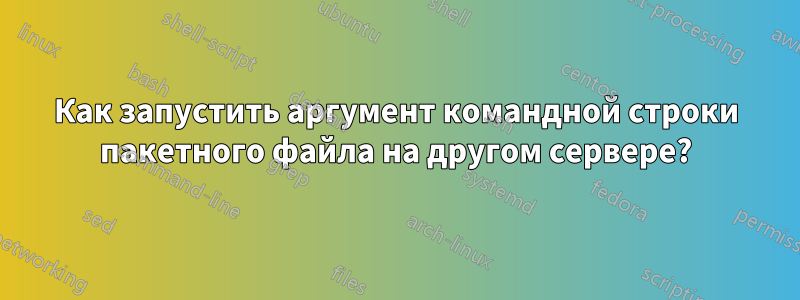 Как запустить аргумент командной строки пакетного файла на другом сервере?