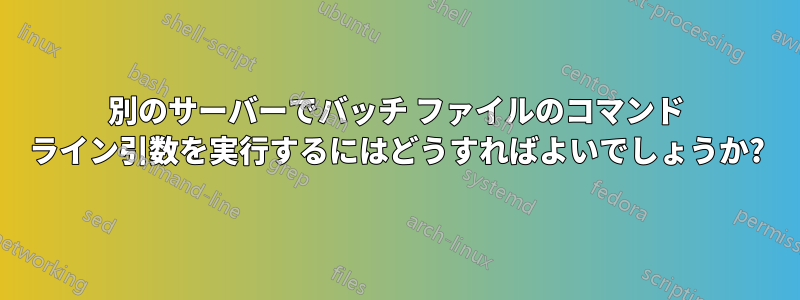 別のサーバーでバッチ ファイルのコマンド ライン引数を実行するにはどうすればよいでしょうか?