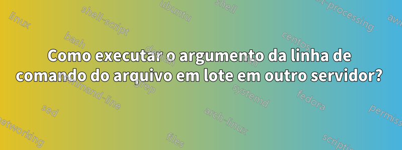 Como executar o argumento da linha de comando do arquivo em lote em outro servidor?