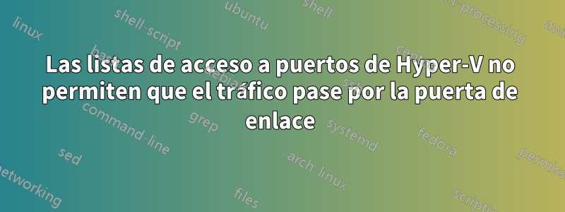 Las listas de acceso a puertos de Hyper-V no permiten que el tráfico pase por la puerta de enlace